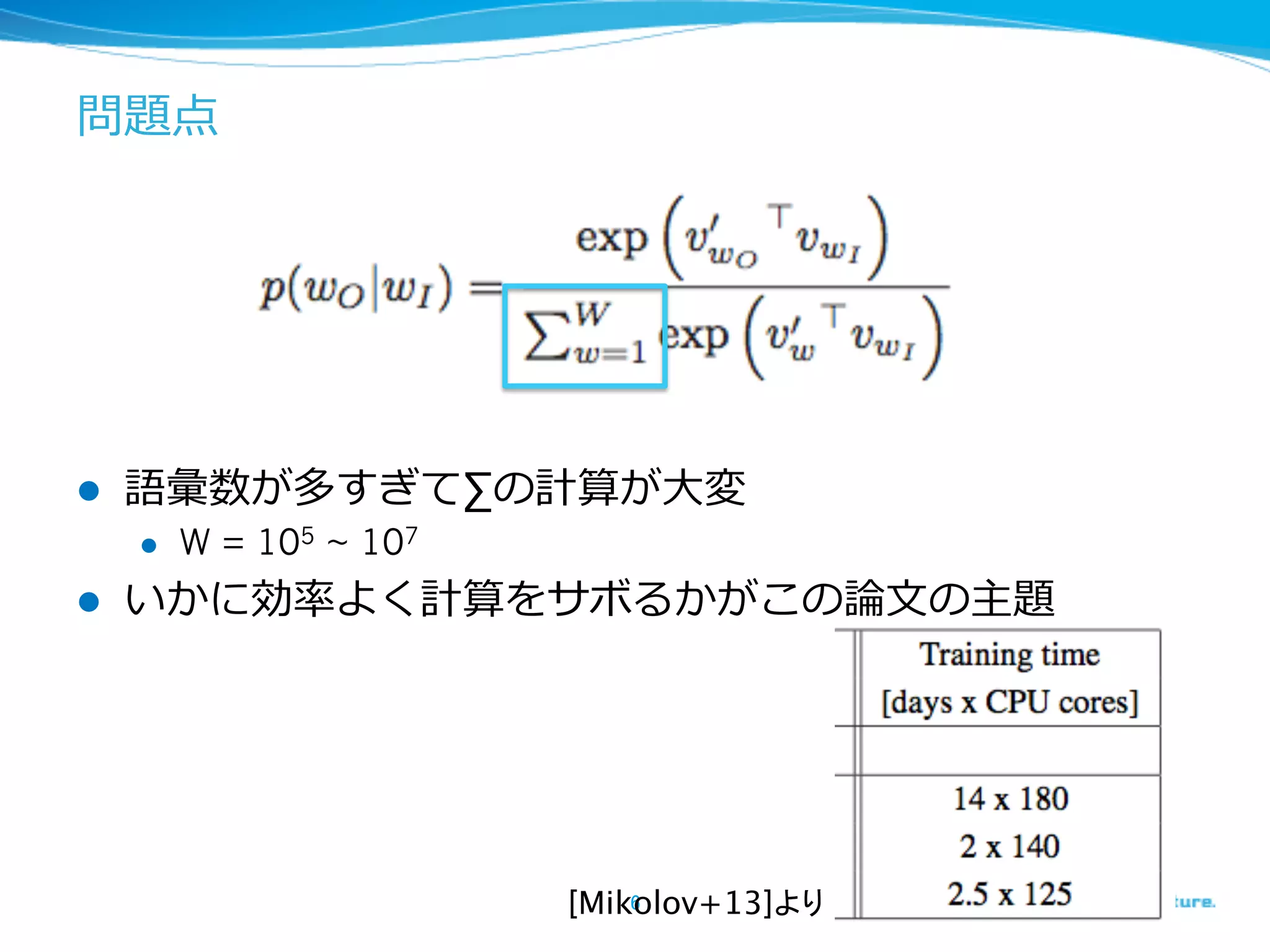 問題点

l 

語彙数が多すぎて∑の計算が⼤大変
l 

l 

W = 105 ~ 107

いかに効率率率よく計算をサボるかがこの論論⽂文の主題

6	
[Mikolov+13]より	

 