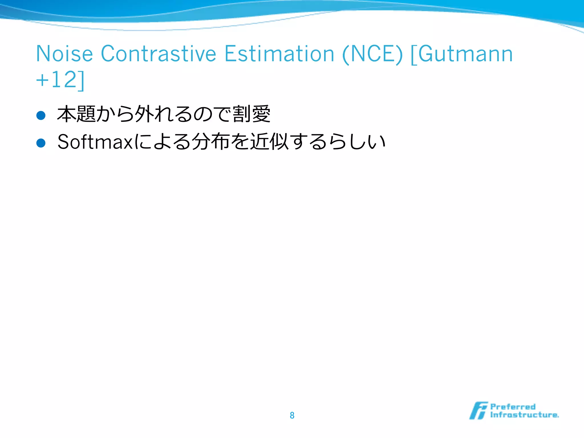 Noise Contrastive Estimation (NCE) [Gutmann
+12]
l 
l 

本題から外れるので割愛
Softmaxによる分布を近似するらしい

8	

 