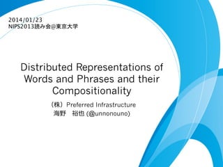 2014/01/23
NIPS2013読み会@東京大学	

Distributed Representations of
Words and Phrases and their
Compositionality
（株）Preferred Infrastructure
海野 　裕也 (@unnonouno)

 