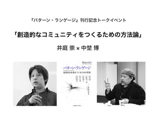 『パターン・ランゲージ』刊行記念トークイベント

「創造的なコミュニティをつくるための方法論」
井庭 崇 × 中埜 博

 