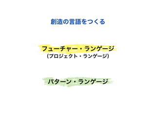創造の言語をつくる

フューチャー・ランゲージ
（プロジェクト・ランゲージ）

パターン・ランゲージ

 