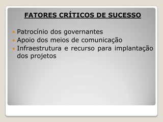 FATORES CRÍTICOS DE SUCESSO
Patrocínio dos governantes
 Apoio dos meios de comunicação
 Infraestrutura e recurso para implantação
dos projetos


 