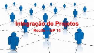 Integração de Projetos
Recife – GP 14

 