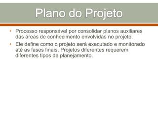 • Processo responsável por consolidar planos auxiliares
das áreas de conhecimento envolvidas no projeto.
• Ele define como o projeto será executado e monitorado
até as fases finais. Projetos diferentes requerem
diferentes tipos de planejamento.

 