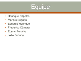 •
•
•
•
•
•

Henrique Nápoles
Marcus Segatto
Eduardo Henrique
Frederico Câmara
Edmar Penalva
João Furtado

 
