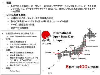 •

概要
– 各地で市民が集まり、オープンデータを活用してアプリケーションを開発したり、データを発掘
して公開したり、データをわかりやすく可視化したり、分析してその結果を公表したりするイベ
ントを開催

•

日本における意義
–
–
–
–...