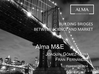 BUILDING BRIDGES
BETWEEN SCIENCE AND MARKET
Alma M&E
JOAQUÍN GÓMEZ-MOYA
FRAN FERNÁNDEZ
CÓRDOBA, JUNIO DE 2014
 