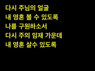 다시 주님의 얼굴!
내 영혼 볼 수 있도록!
나를 구원하소서!
다시 주의 임재 가운데!
내 영혼 살수 있도록

 