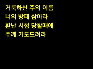 거룩하신 주의 이름!
너의 방패 삼아라!
환난 시험 당할때에!
주께 기도드려라

 