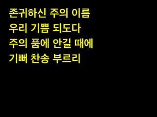 존귀하신 주의 이름!
우리 기쁨 되도다!
주의 품에 안길 때에!
기뻐 찬송 부르리

 