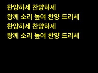 찬양하세 찬양하세  
왕께 소리 높여 찬양 드리세 
찬양하세 찬양하세  
왕께 소리 높여 찬양 드리세

 