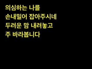 의심하는 나를!
손내밀어 잡아주시네!
두려운 맘 내려놓고!
주 바라봅니다

 