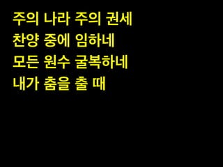 주의 나라 주의 권세!
찬양 중에 임하네 !
모든 원수 굴복하네 !
내가 춤을 출 때

 