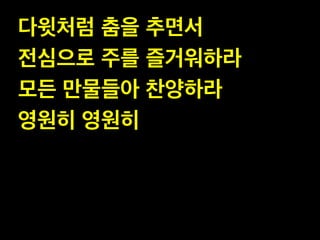 다윗처럼 춤을 추면서 !
전심으로 주를 즐거워하라 !
모든 만물들아 찬양하라!
영원히 영원히

 