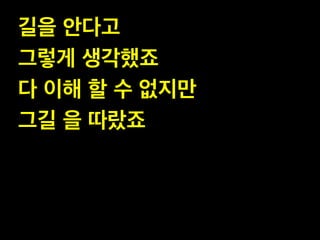 길을 안다고 !
그렇게 생각했죠 !
다 이해 할 수 없지만 !
그길 을 따랐죠

 