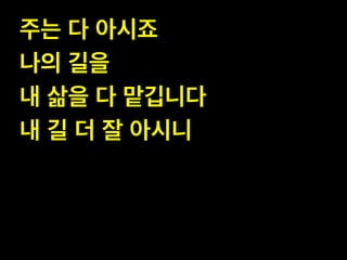 주는 다 아시죠 !
나의 길을 !
내 삶을 다 맡깁니다 !
내 길 더 잘 아시니

 
