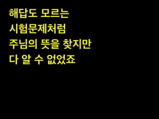 해답도 모르는 !
시험문제처럼 !
주님의 뜻을 찾지만 !
다 알 수 없었죠

 