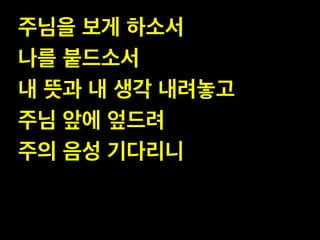 주님을 보게 하소서!
나를 붙드소서!
내 뜻과 내 생각 내려놓고!
주님 앞에 엎드려!
주의 음성 기다리니

 