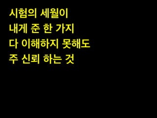 시험의 세월이 !
내게 준 한 가지 !
다 이해하지 못해도 !
주 신뢰 하는 것

 