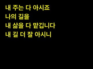 내 주는 다 아시죠 !
나의 길을!
내 삶을 다 맡깁니다!
내 길 더 잘 아시니

 