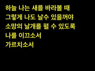 하늘 나는 새를 바라볼 때 !
그렇게 나도 날수 있을꺼야!
소망의 날개를 펼 수 있도록 !
나를 이끄소서 !
가르치소서

 