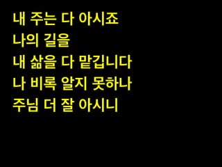 내 주는 다 아시죠!
나의 길을!
내 삶을 다 맡깁니다 !
나 비록 알지 못하나 !
주님 더 잘 아시니

 