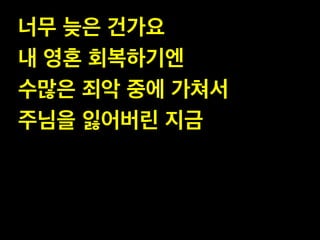 너무 늦은 건가요!
내 영혼 회복하기엔!
수많은 죄악 중에 가쳐서!
주님을 잃어버린 지금

 