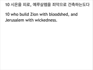 10 시온을 피로, 예루살렘을 죄악으로 건축하는도다
10 who build Zion with bloodshed, and
Jerusalem with wickedness.

 