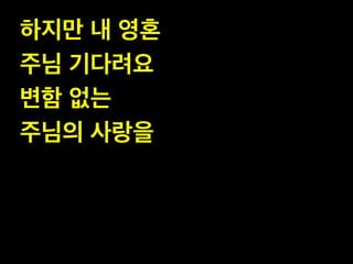 하지만 내 영혼 !
주님 기다려요!
변함 없는 !
주님의 사랑을

 