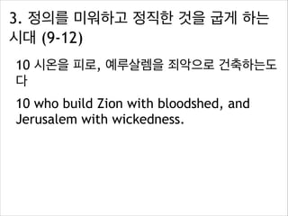 3. 정의를 미워하고 정직한 것을 굽게 하는
시대 (9-12)
10 시온을 피로, 예루살렘을 죄악으로 건축하는도
다
10 who build Zion with bloodshed, and
Jerusalem with wickedness.

 