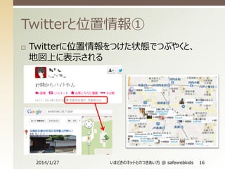 Twitterと位置情報①


Twitterに位置情報をつけた状態でつぶやくと、
地図上に表示される

2014/1/27

いまどきのネットとのつきあい方 @ safewebkids

16

 