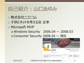 自己紹介：山口あゆみ




株式会社ニコニコム
子供とネットを考える会 主宰
Microsoft MVP
 Windows

Security 2006.04 ～ 2008.03
 Consumer Security 2008.04 ～ 現在

2014/1/27

いまどきのネットとのつきあい方 @ safewebkids

2

 