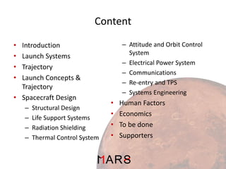 Content
– Attitude and Orbit Control
System
– Electrical Power System
– Communications
– Re-entry and TPS
– Systems Engineering

•
•
•
•

Introduction
Launch Systems
Trajectory
Launch Concepts &
Trajectory
• Spacecraft Design
–
–
–
–

Structural Design
Life Support Systems
Radiation Shielding
Thermal Control System

•
•
•
•

Human Factors
Economics
To be done
Supporters

 