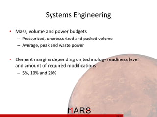 Systems Engineering
• Mass, volume and power budgets
– Pressurized, unpressurized and packed volume
– Average, peak and waste power

• Element margins depending on technology readiness level
and amount of required modifications
– 5%, 10% and 20%

29/ 37

 