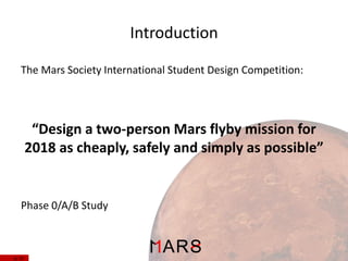 Introduction
The Mars Society International Student Design Competition:

“Design a two-person Mars flyby mission for
2018 as cheaply, safely and simply as possible”

Phase 0/A/B Study

3/ 37

 