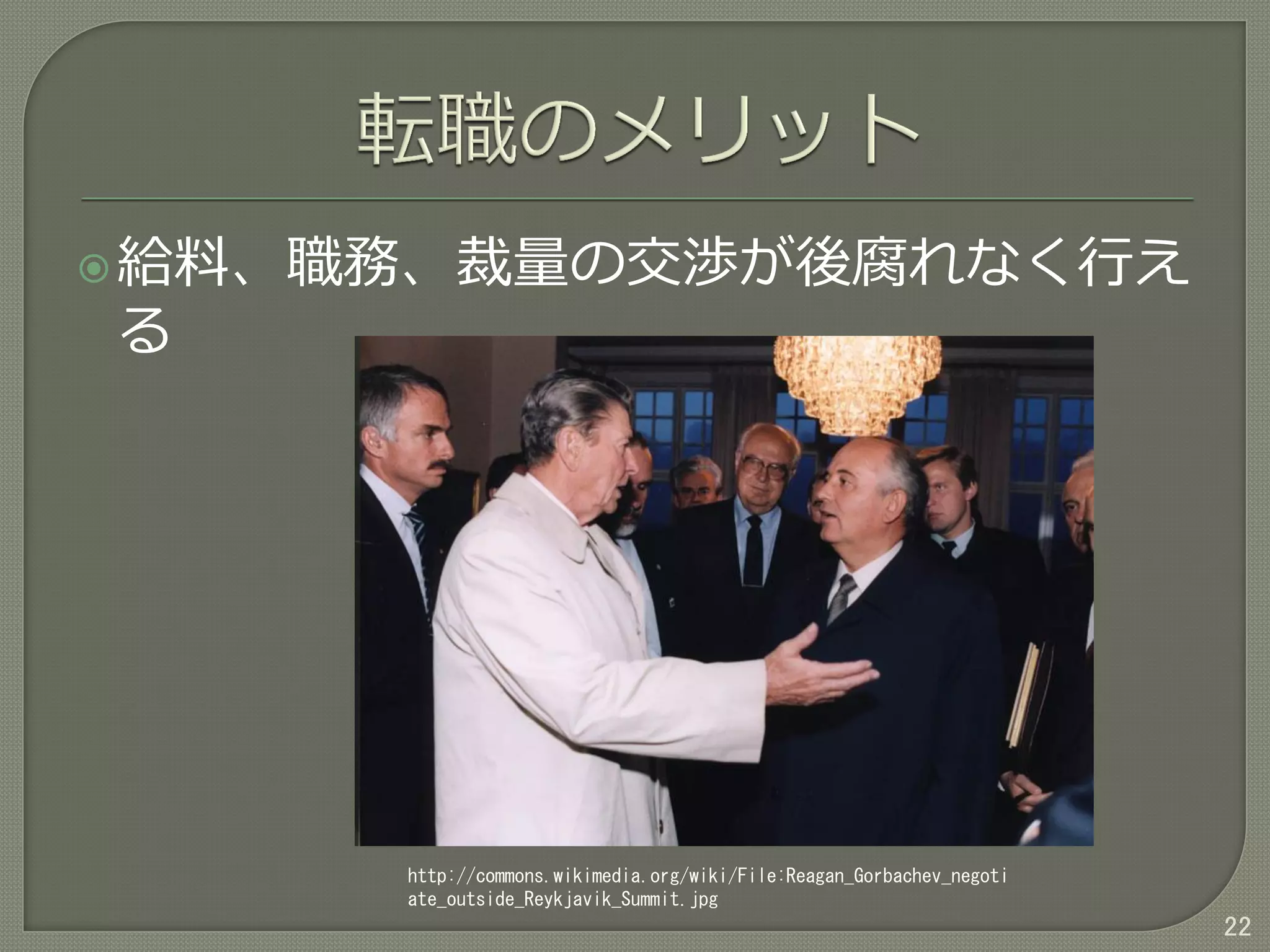 給料、職務、裁量の交渉が後腐れなく行え
る
22
http://commons.wikimedia.org/wiki/File:Reagan_Gorbachev_negoti
ate_outside_Reykjavik_Summit.jpg
 