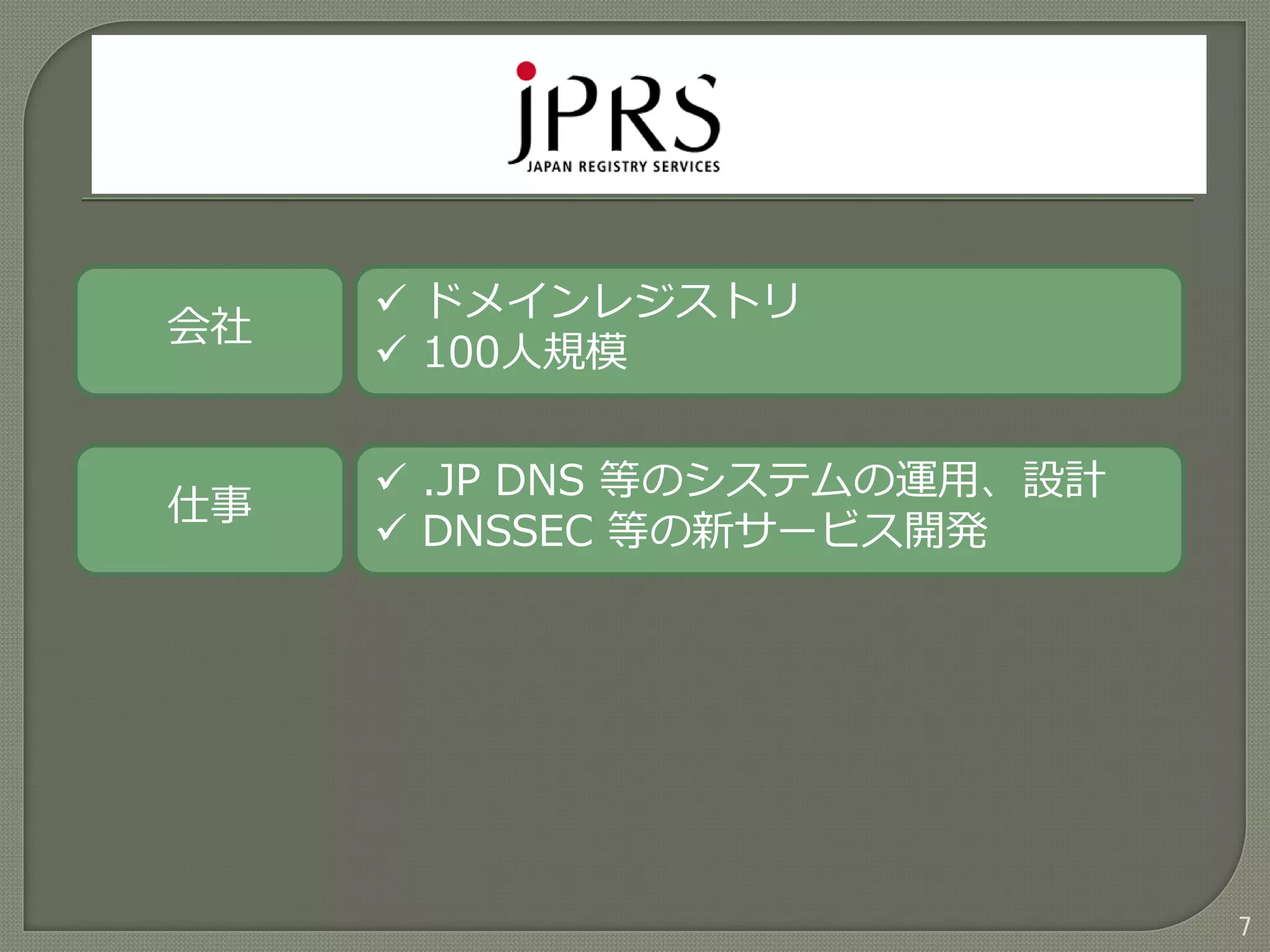 7
会社
仕事
 ドメインレジストリ
 100人規模
 .JP DNS 等のシステムの運用、設計
 DNSSEC 等の新サービス開発
 