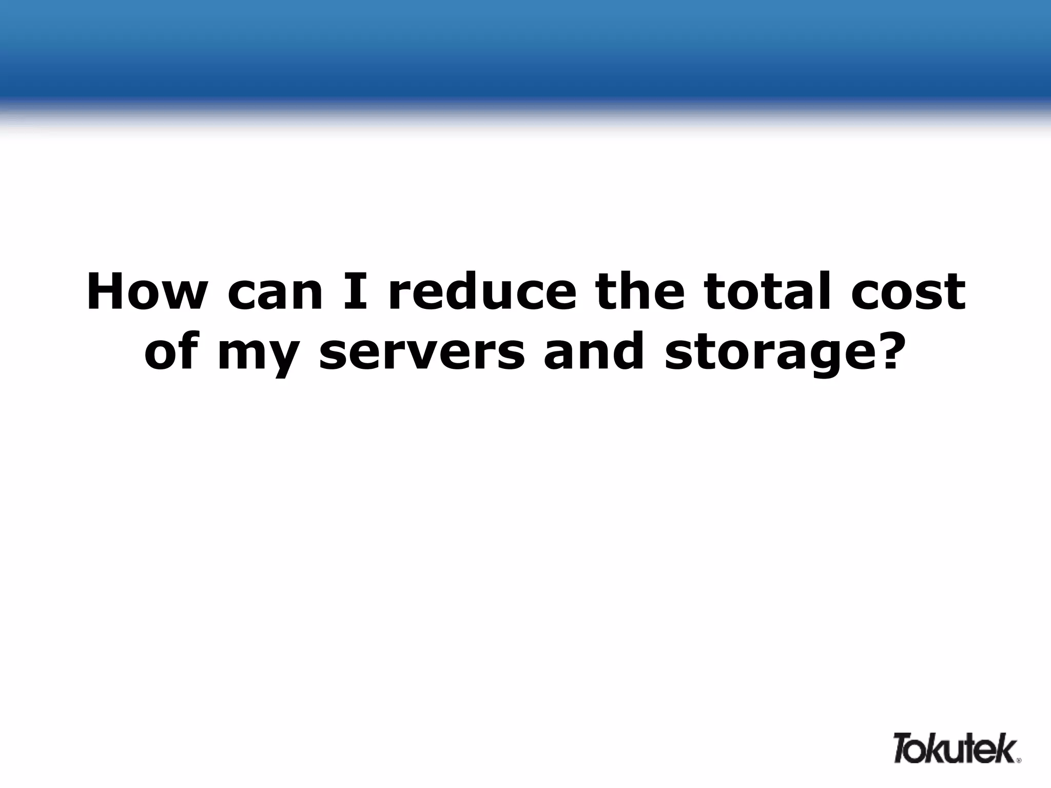 How can I reduce the total cost 
of my servers and storage? 
 