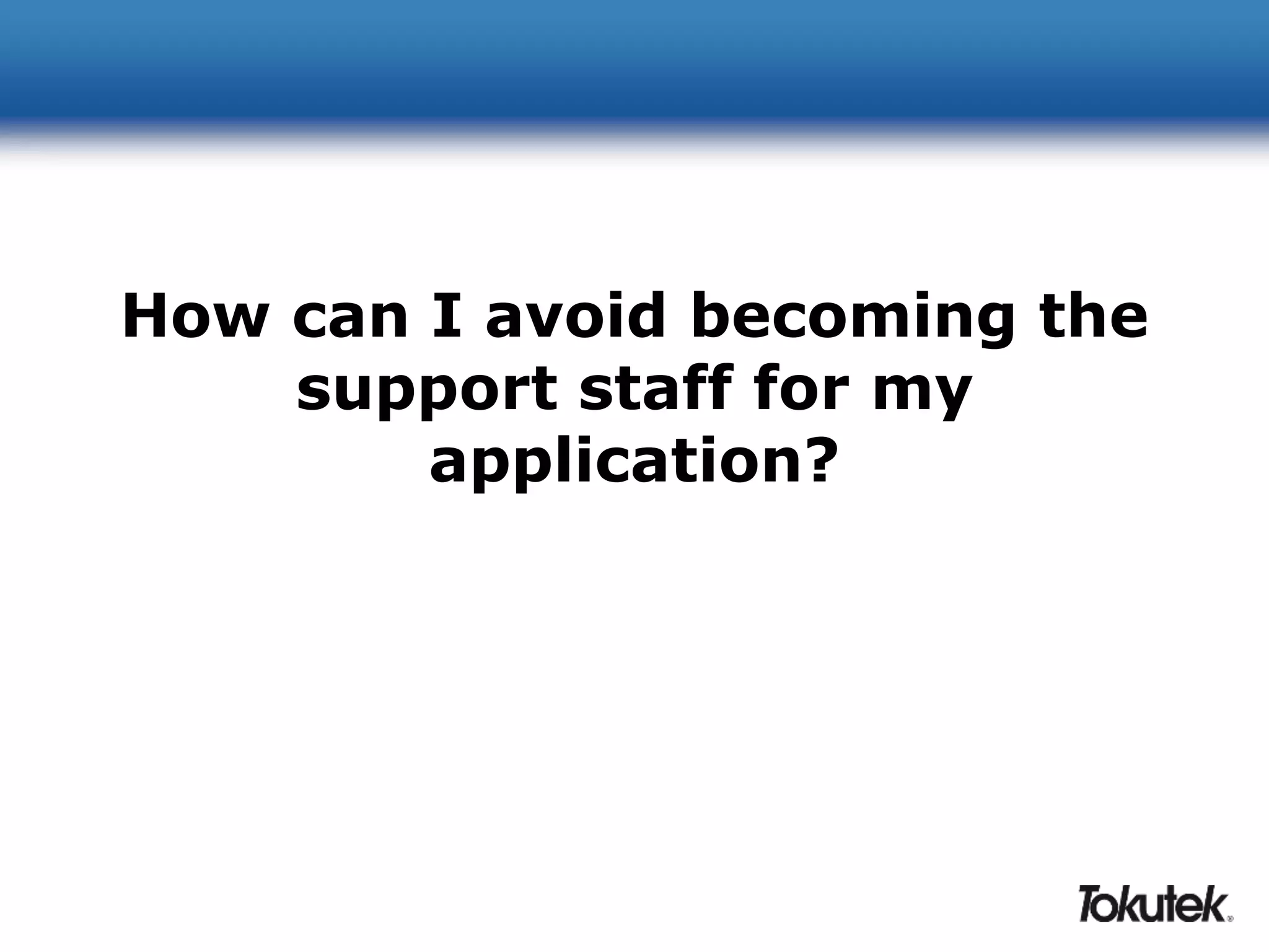 How can I avoid becoming the 
support staff for my 
application? 
 