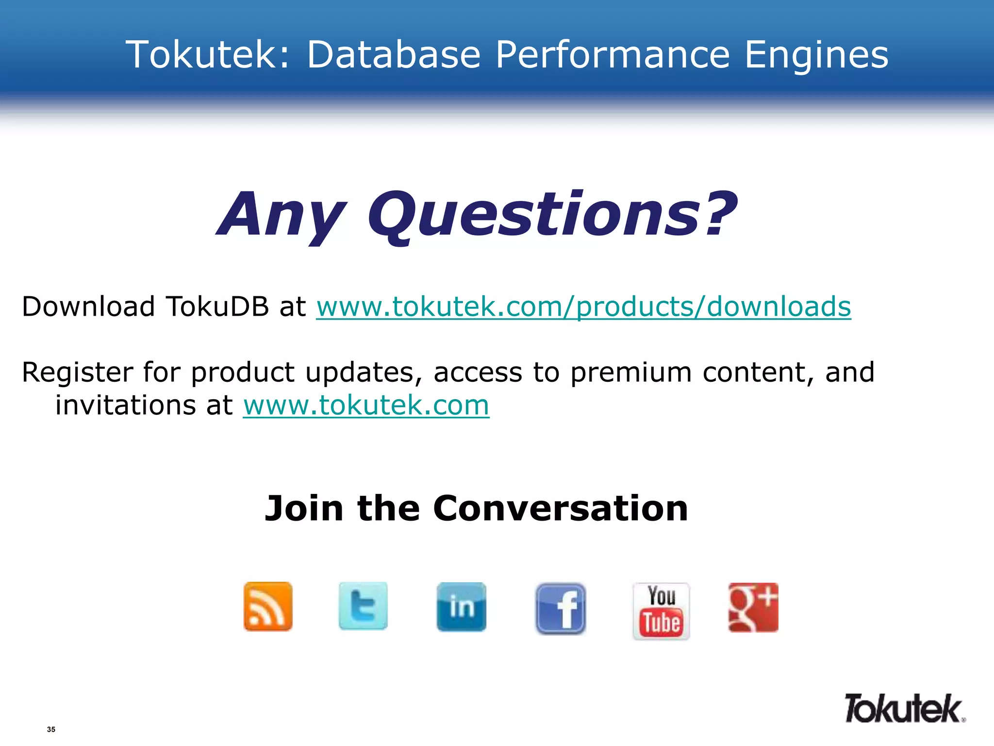 35 
Tokutek: Database Performance Engines 
Any Questions? 
Download TokuDB at www.tokutek.com/products/downloads 
Register for product updates, access to premium content, and 
invitations at www.tokutek.com 
Join the Conversation 
