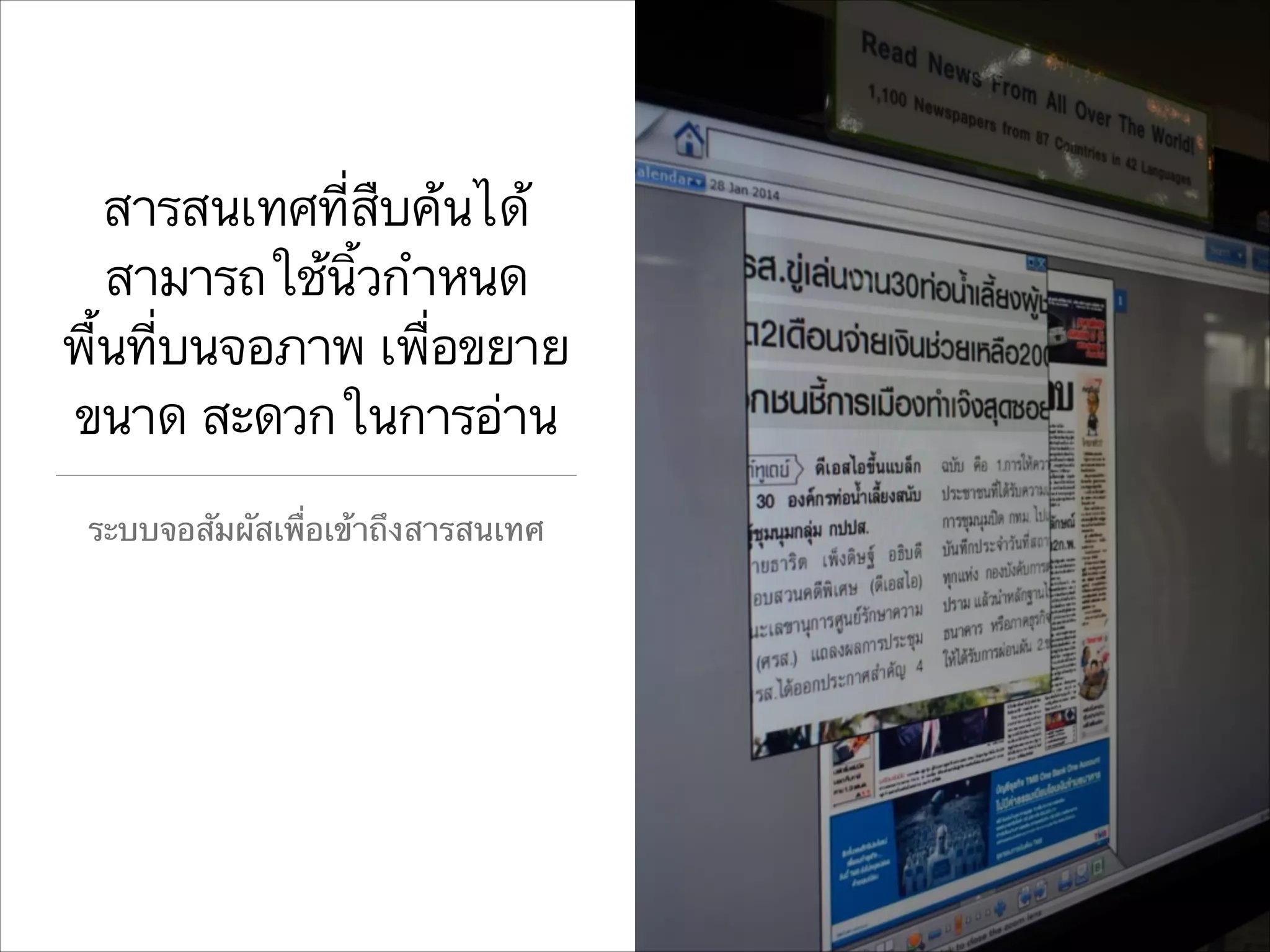 สารสนเทศที่สืบค้นได้
สามารถใช้นิ้วกำหนด
พื้นที่บนจอภาพ เพื่อขยาย
ขนาด สะดวกในการอ่าน
ระบบจอสัมผัสเพื่อเข้าถึงสารสนเทศ

 