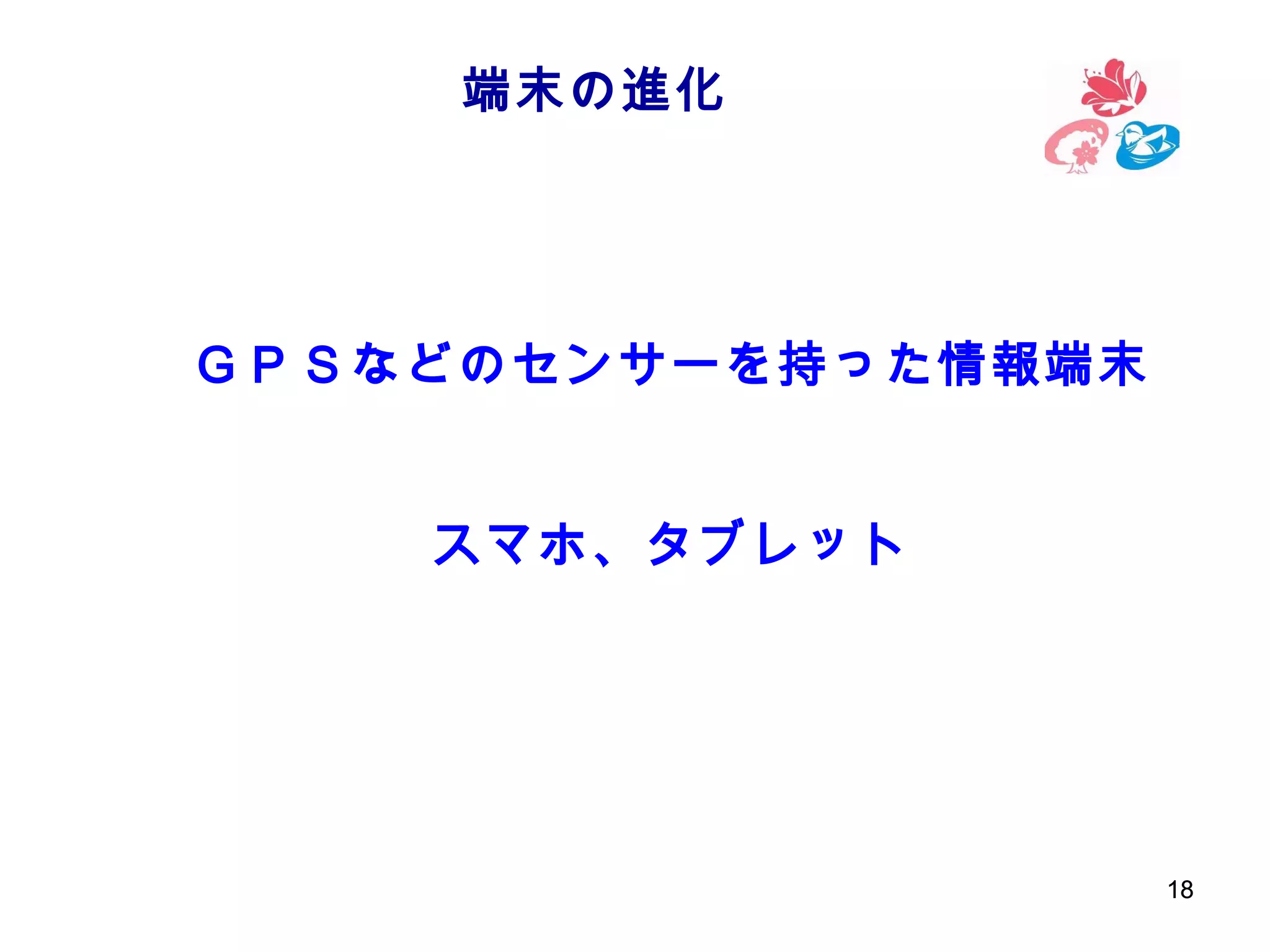 端末の進化

ＧＰＳなどのセンサーを持った情報端末
スマホ、タブレット

18

 