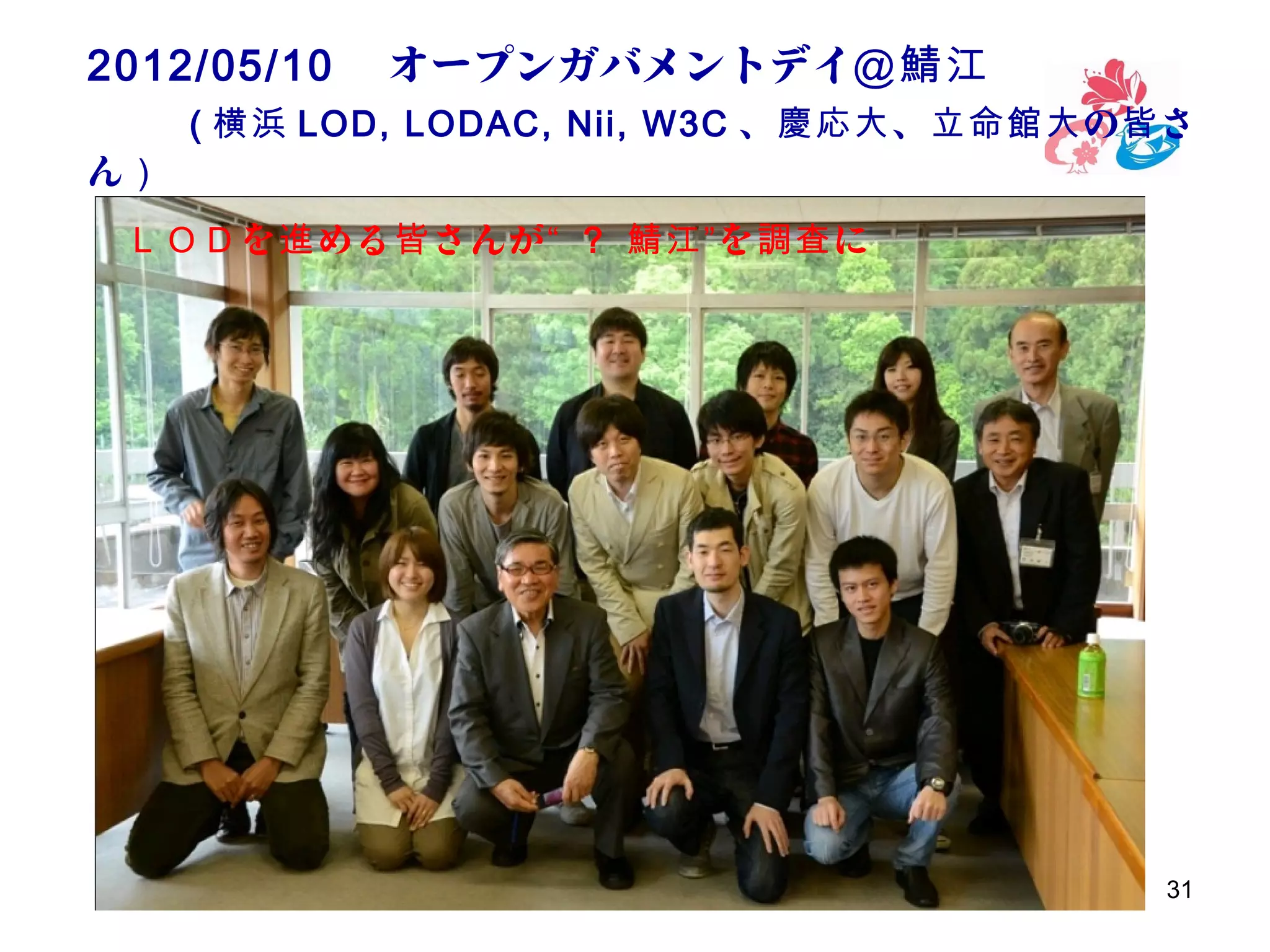 2012/05/10 　オープンガバメントデイ＠鯖江 　　　　　
　　 ( 横浜 LOD, LODAC, Nii, W3C 、 慶応大 、 立命館大 の 皆 さ
ん）
　 ＬＯＤ を 進 める 皆 さんが “ ? 鯖江” を 調査 に

31

 