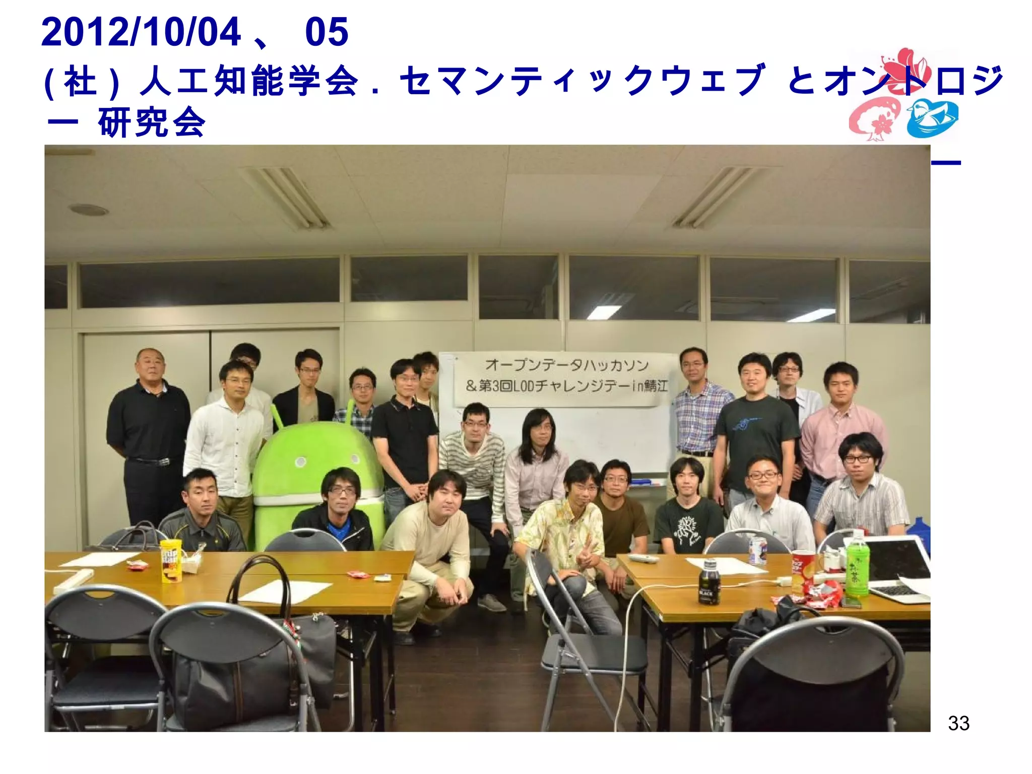 2012/10/04 、 05 　
( 社 ) 人工知能学会 . セマンティックウェブ とオントロジ
ー 研究会　　　　　　　　　　　　　　　　　　　　　　　
　　オープンデータハッカソン＆ＬＯＤチャレンジデー　
in 鯖江

33

 