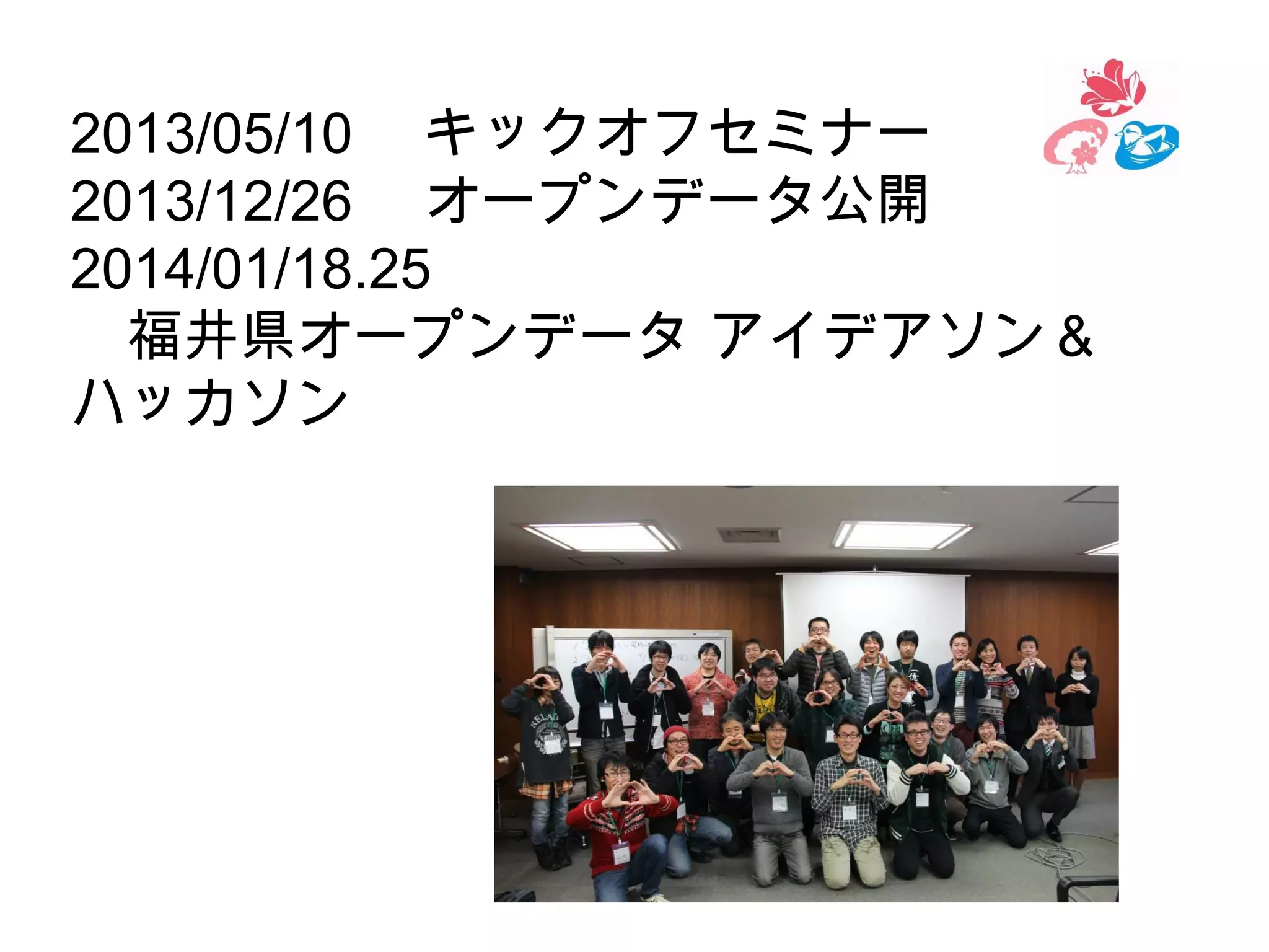 2013/05/10 　キックオフセミナー
2013/12/26 　オープンデータ公開
2014/01/18.25 　
　福井県オープンデータ アイデアソン＆
ハッカソン

ＷＥＢ

 