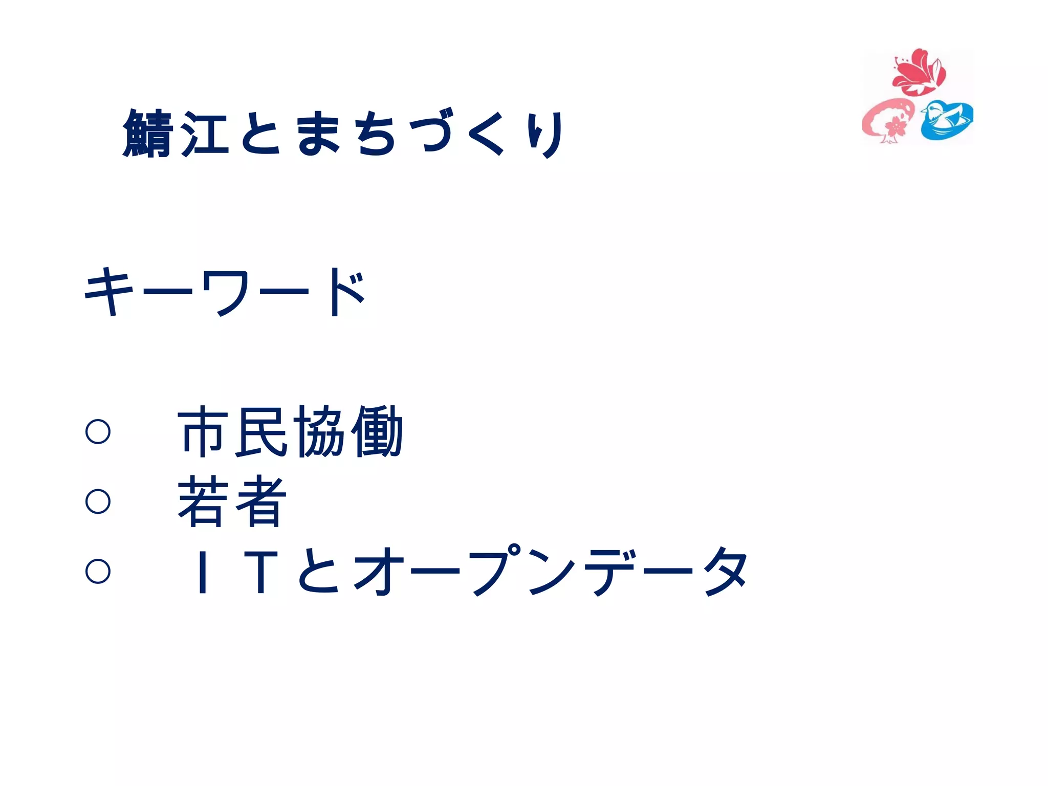 鯖江とまちづくり

キーワード
○　市民協働
○　若者
○　ＩＴとオープンデータ

 
