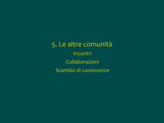 5. Le altre comunità
•
•
•

Incontri

Collaborazioni

Scambio di conoscenze

 