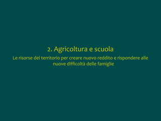 2. Agricoltura e scuola
Le risorse del territorio per creare nuovo reddito e rispondere alle
nuove difficoltà delle famiglie

 