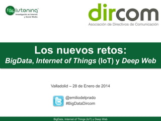 BigData, Internet of Things (IoT) y Deep Web
Los nuevos retos:
BigData, Internet of Things (IoT) y Deep Web
Valladolid – 28 de Enero de 2014
@emiliodelprado
#BigDataDircom
 