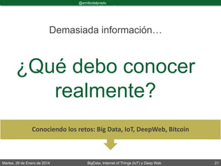 Martes, 28 de Enero de 2014 BigData, Internet of Things (IoT) y Deep Web 21
@emiliodelprado
#BigDataDircom
Demasiada información…
¿Qué debo conocer
realmente?
Conociendo los retos: Big Data, IoT, DeepWeb, Bitcoin
 